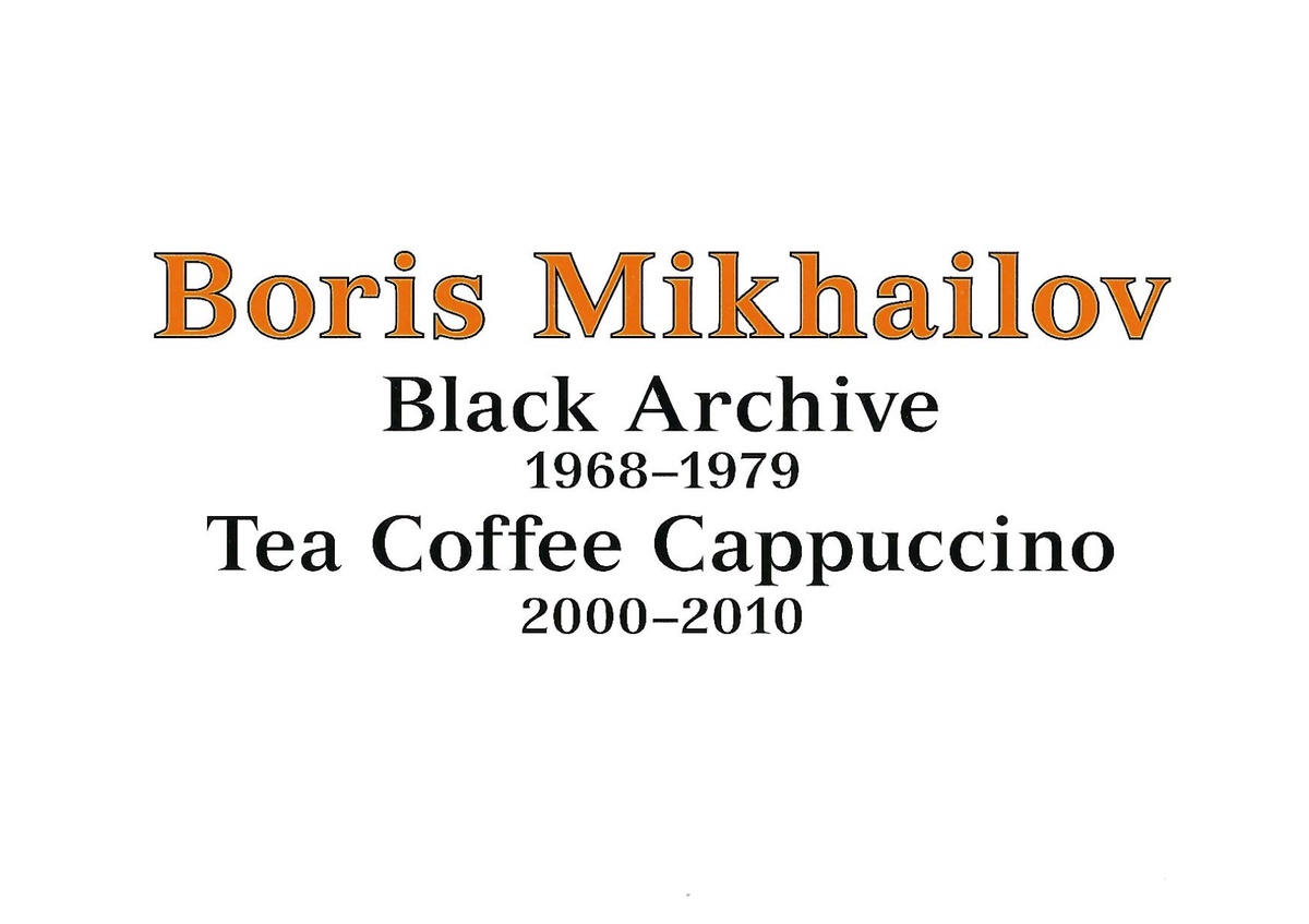 Boris Mikhailov: Black Archive 1968-1979, Tea Coffee Cappuccino 2000-2010. April 30 – June 18, 2011